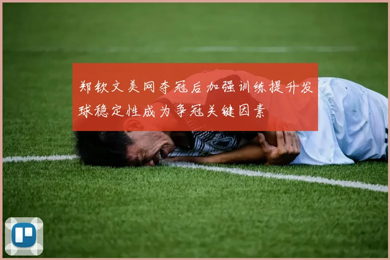 郑钦文美网夺冠后加强训练提升发球稳定性成为争冠关键因素